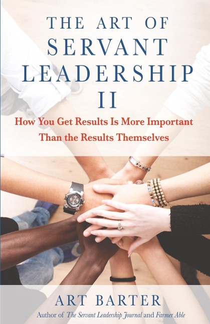 The Art of Servant Leadership II: How You Get Results Is More Important Than the Results Themselves