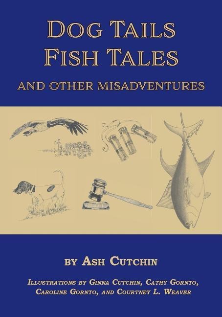 Dog Tails Fish Tales and Other Misadventures: Short Stories about Dogs, Guns, Hunting, and Fishing experiences