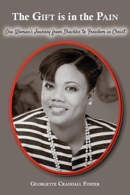 The Gift Is In The Pain: One Womans Journey From Shackles to Freedom in Christ