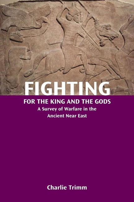 Fighting for the King and the Gods: A Survey of Warfare in the Ancient Near East