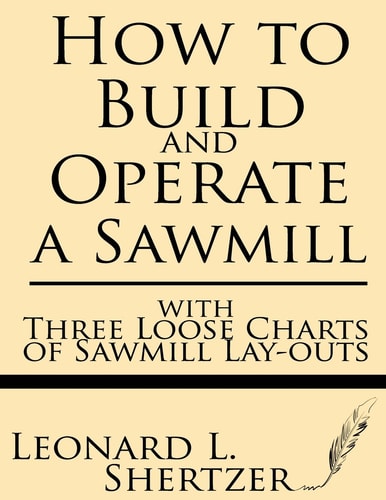 How to Build and Operate a Sawmill With Three Loose Charts of Sawmill Lay-Outs