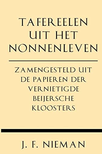 Tafereelen Uit Het Nonnenleven Zamengesteld Uit de Papieren Der Vernietigde Beijersche Kloosters