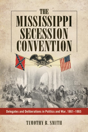 The Mississippi Secession Convention Delegates and Deliberations in Politics and War, 1861-1865