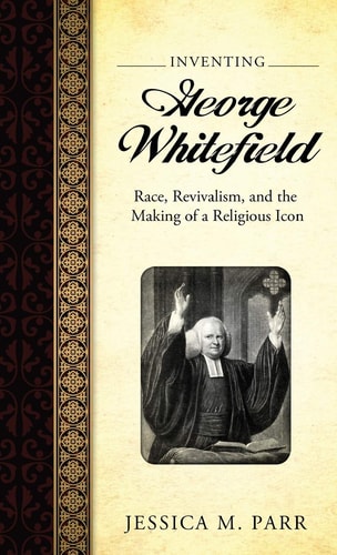 Inventing George Whitefield Race, Revivalism, and the Making of a Religious Icon