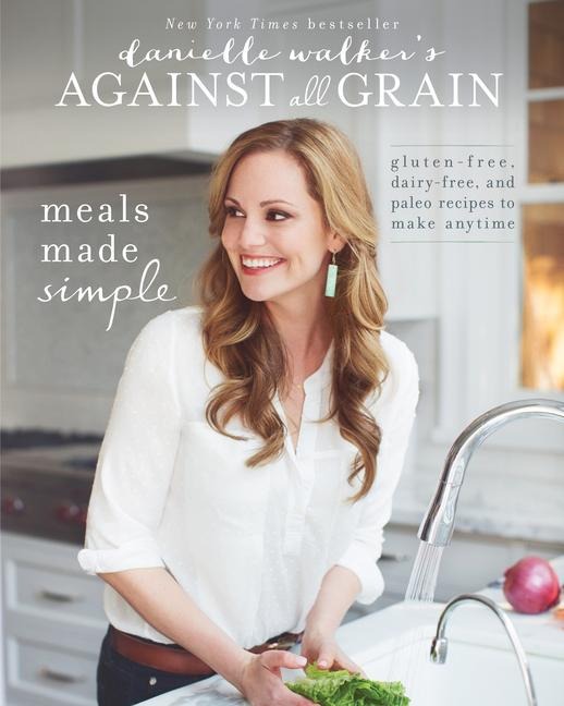 Danielle Walkers Against All Grain: Meals Made Simple: Gluten-Free, Dairy-Free, and Paleo Recipes to Make Anytime
