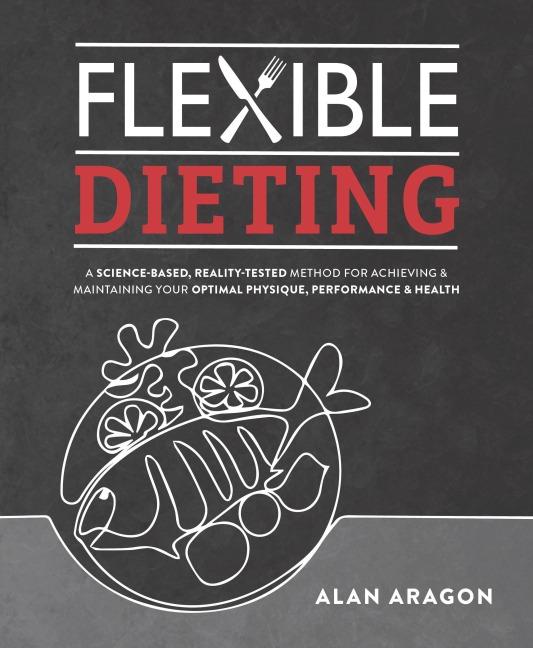 Flexible Dieting: A Science-Based, Reality-Tested Method for Achieving and Maintaining Your Optimal Physique, Performance & Health