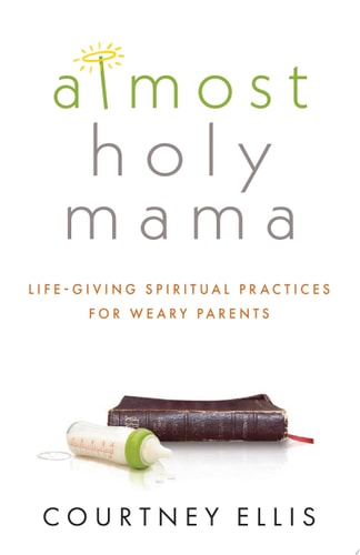 Almost Holy Mama Life-Giving Spiritual Practices for Weary Parents