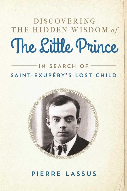 Discovering the Hidden Wisdom of the Little Prince: In Search of Saint-Exupérys Lost Child