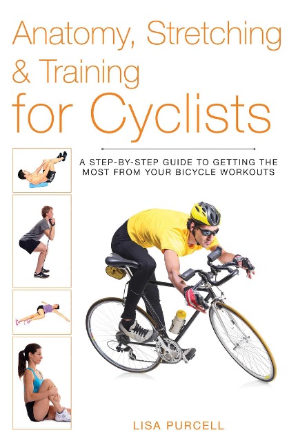 Anatomy, Stretching & Training for Cyclists: A Step-By-Step Guide to Getting the Most from Your Bicycle Workouts
