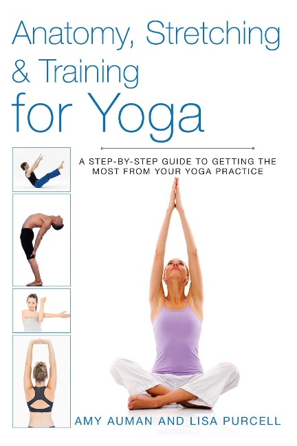 Anatomy, Stretching & Training for Yoga: A Step-By-Step Guide to Getting the Most from Your Yoga Practice