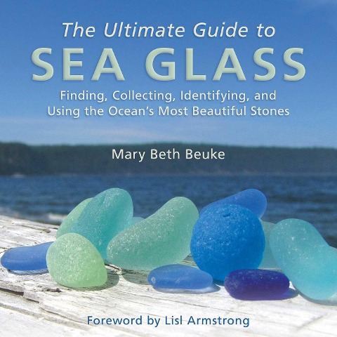 The Ultimate Guide to Sea Glass: Finding, Collecting, Identifying, and Using the Oceans Most Beautiful Stones