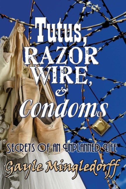 Tutus, Razor Wire, and Condoms: Secrets of an Unplanned Life