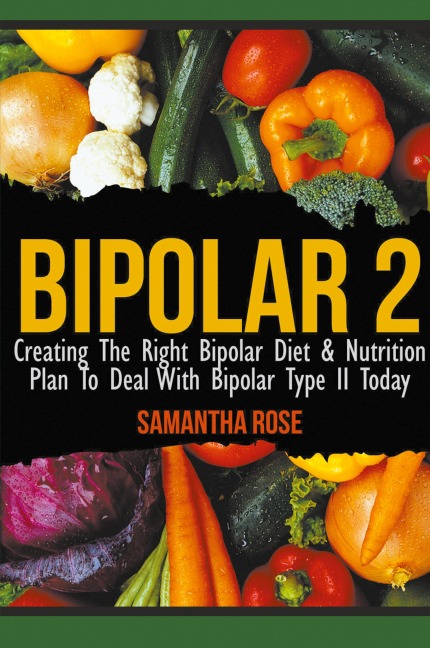 Bipolar 2: Creating The Right Bipolar Diet & Nutritional Plan to Deal with Bipolar Type II Today