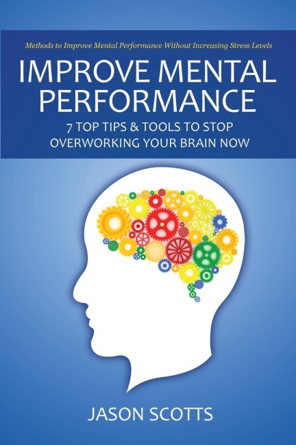 Improve Mental Performance: 7 Top Tips & Tools to Stop Overworking Your Brain Now: Methods to Improve Mental Performance Without Increasing Stress