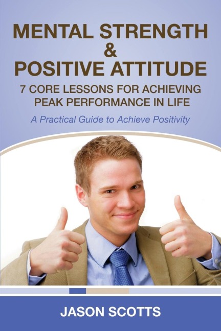 Mental Strength & Positive Attitude: 7 Core Lessons for Achieving Peak Performance in Life: A Practical Guide to Achieve Positivity