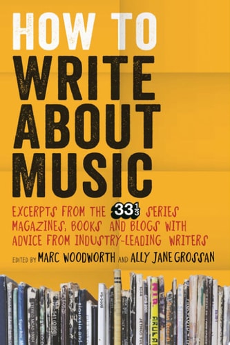 How to Write About Music Excerpts from the 33 1/3 Series, Magazines, Books and Blogs with Advice from Industry-leading Writers