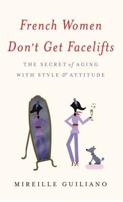 French Women Dont Get Facelifts: The Secret of Aging with Style & Attitude