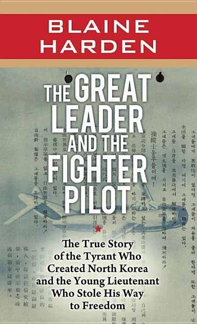 The Great Leader and the Fighter Pilot: The True Story of the Tyrant Who Created North Korea and the Young Lieutenant Who Stole His Way to Freedom