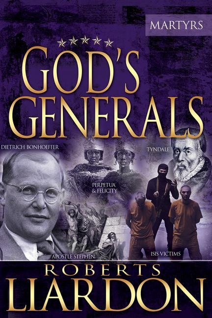 Gods Generals: The Martyrs (Spiritual Biographies of Martyrs of the Faith, Including the Apostle Paul, Dietrich Bonhoeffer, William Tyndale, John Wycliffe, Jim Elliot, Polycarp, Thomas Cranmer, and More) Volume 6