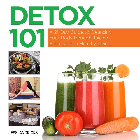 Detox 101: A 21-Day Guide to Cleansing Your Body Through Juicing, Exercise, and Healthy Living