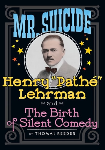 Mr. Suicide Henry "Pathe" Lehrman and The Birth of Silent Comedy