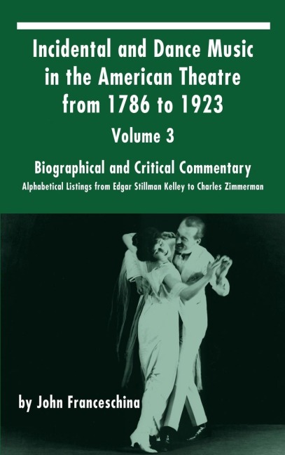 Incidental and Dance Music in the American Theatre from 1786 to 1923: Volume 3, Biographical and Critical Commentary - Alphabetical Listings from Edgar Stillman Kelley to Charles Zimmerman (hardback)