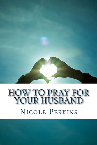 How to Pray for Your Husband Bless Your Husband Everyday