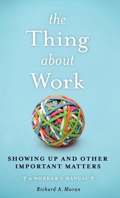 The Thing About Work: Showing Up and Other Important Matters [A Workers Manual]