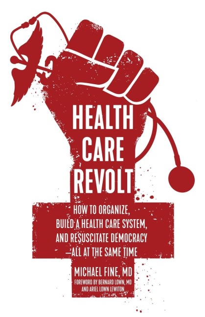 Health Care Revolt: How to Organize, Build a Health Care System, and Resuscitate Democracy--All at the Same Time