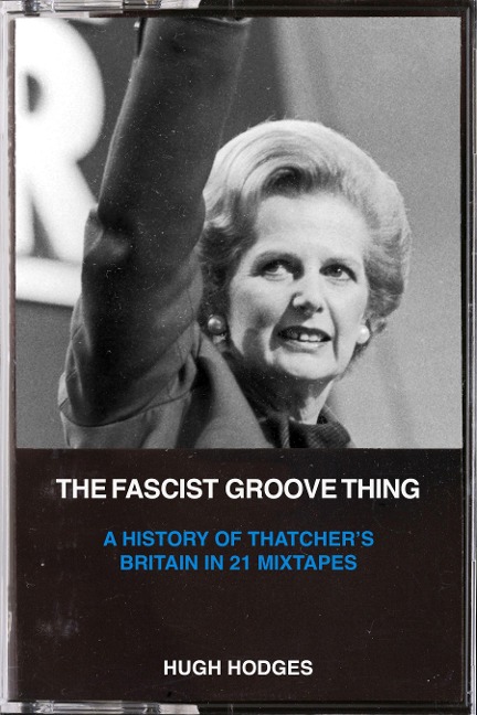 The Fascist Groove Thing: A History of Thatchers Britain in 21 Mixtapes