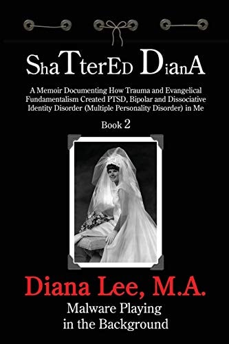Shattered Diana - Book Two Malware Playing in the Background: A Memoir Documenting How Trauma and Evangelical Fundamentalism Created PTSD, Bipolar, Dissociative Disorder in Me