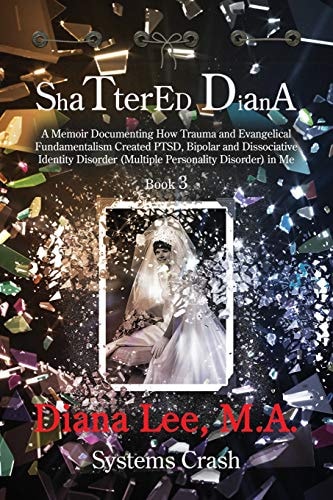 Shattered Diana - Book Three Systems Crash: A Memoir Documenting How Trauma and Evangelical Fundamentalism Created PTSD, Bipolar, Dissociative Disorder in Me