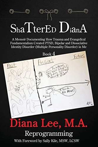 Shattered Diana - Book Four A Memoir Documenting How Trauma and Evangelical Fundamentalism Created PTSD, Bipolar and Dissociative Identity Disorder (Multipl: Systems Crash: Reprogramming