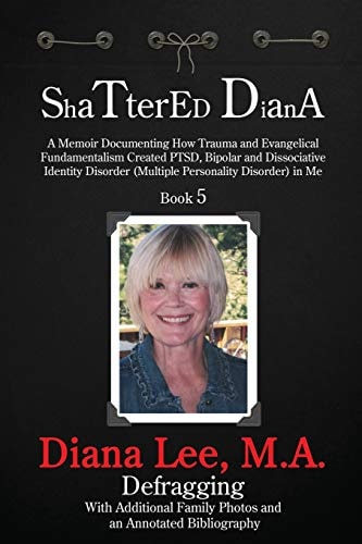 Shattered Diana - Book Five A Memoir Documenting How Trauma and Evangelical Fundamentalism Created PTSD, Bipolar and Dissociative Identity Disorder (Multipl: Systems Crash: Reprogramming: Defragging
