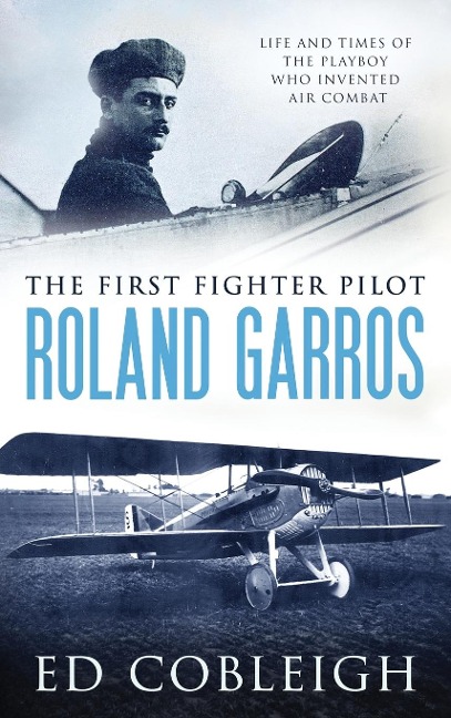The First Fighter Pilot - Roland Garros: The Life and Times of the Playboy Who Invented Air Combat