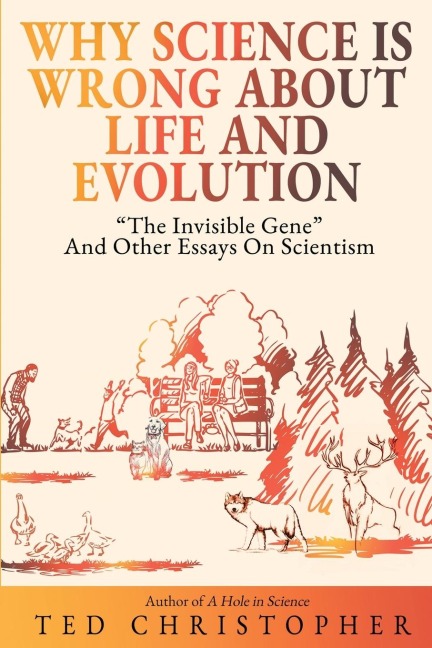 Why Science Is Wrong About Life and Evolution: The Invisible Gene and Other Essays on Scientism.