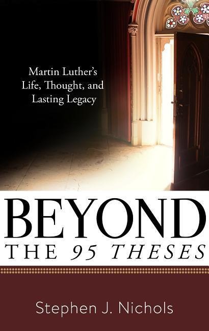 Beyond the Ninety-Five Theses: Martin Luthers Life, Thought, and Lasting Legacy