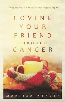 Loving Your Friend Through Cancer: Moving Beyond Im Sorry to Meaningful Support