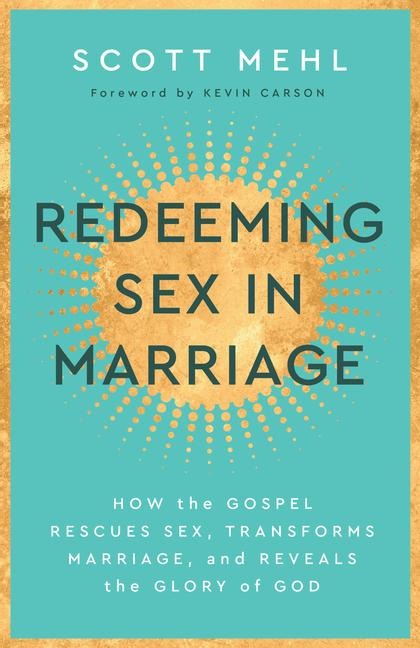 Redeeming Sex in Marriage How the Gospel Rescues Sex, Transforms Marriage, and Reveals the Glory of God