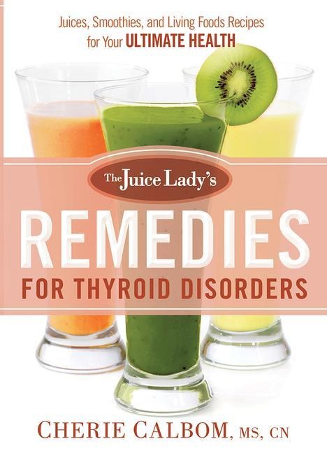 The Juice Ladys Remedies for Thyroid Disorders: Juices, Smoothies, and Living Foods Recipes for Your Ultimate Health