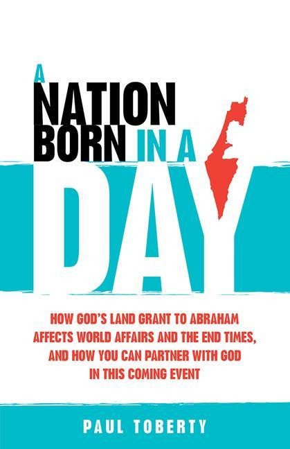 A Nation Born in a Day: How Gods Land Grant to Abraham Affects World Affairs and the End Times, and How You Can Partner with God in This Coming Event