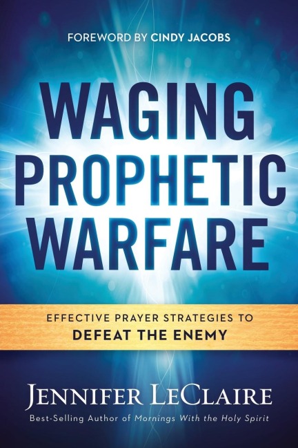 Waging Prophetic Warfare: Effective Prayer Strategies to Defeat the Enemy
