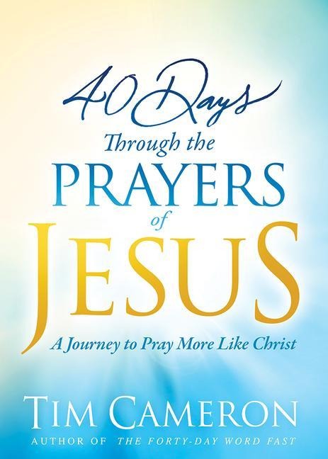 40 Days Through the Prayers of Jesus: A Journey to Pray More Like Christ