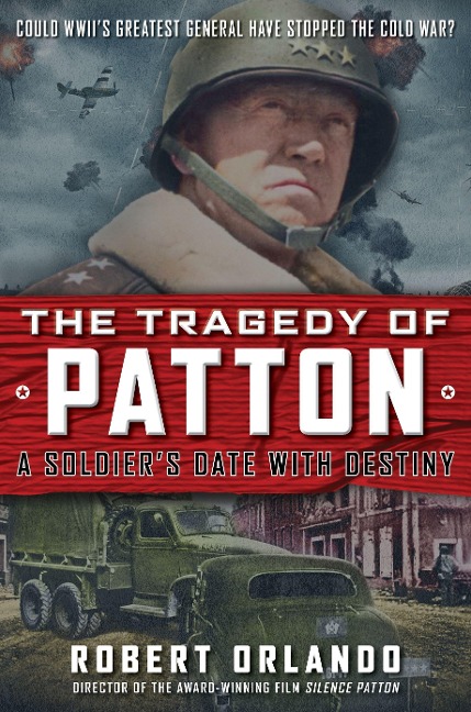 The Tragedy of Patton a Soldiers Date with Destiny: Could World War IIs Greatest General Have Stopped the Cold War?