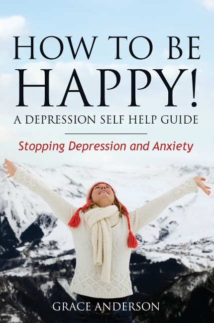How to Be Happy! a Depression Self Help Guide: Stopping Depression and Anxiety