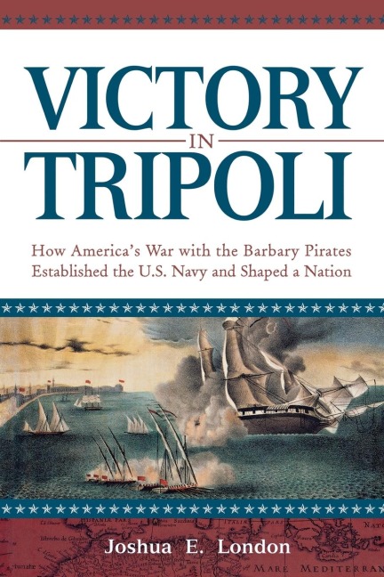 Victory in Tripoli: How Americas War with the Barbary Pirates Established the U.S. Navy and Shaped a Nation
