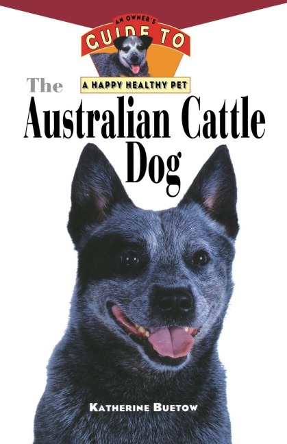 The Australian Cattle Dog: An Owners Guide to a Happy Healthy Pet