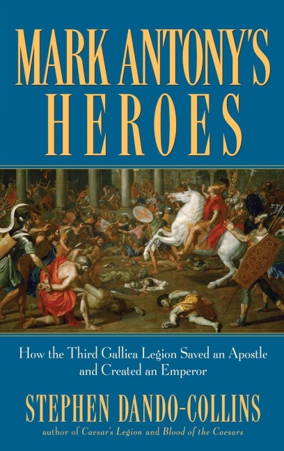 Mark Antony's Heroes: How the Third Gallica Legion Saved an Apostle and Created an Emperor