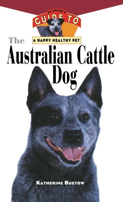 The Australian Cattle Dog: An Owner's Guide to a Happy Healthy Pet