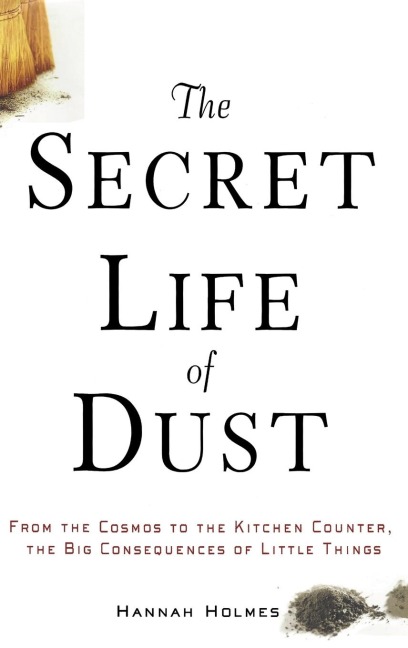 The Secret Life of Dust: From the Cosmos to the Kitchen Counter, the Big Consequences of Little Things